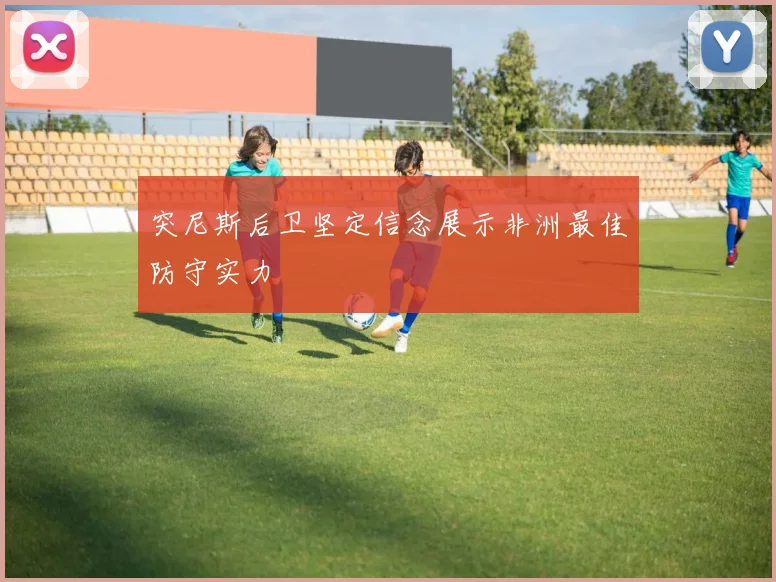 突尼斯后卫坚定信念展示非洲最佳防守实力