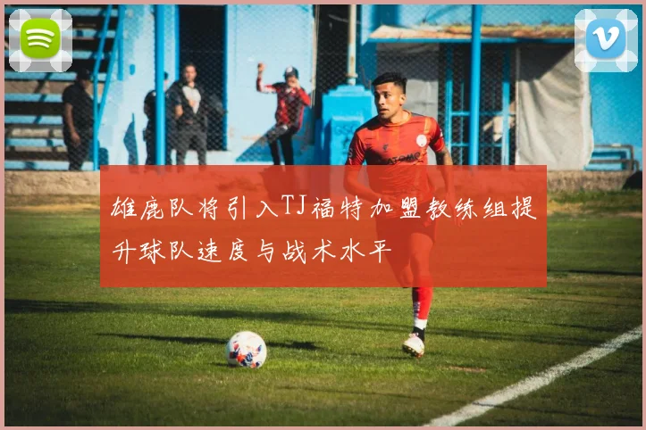 雄鹿队将引入TJ福特加盟教练组提升球队速度与战术水平