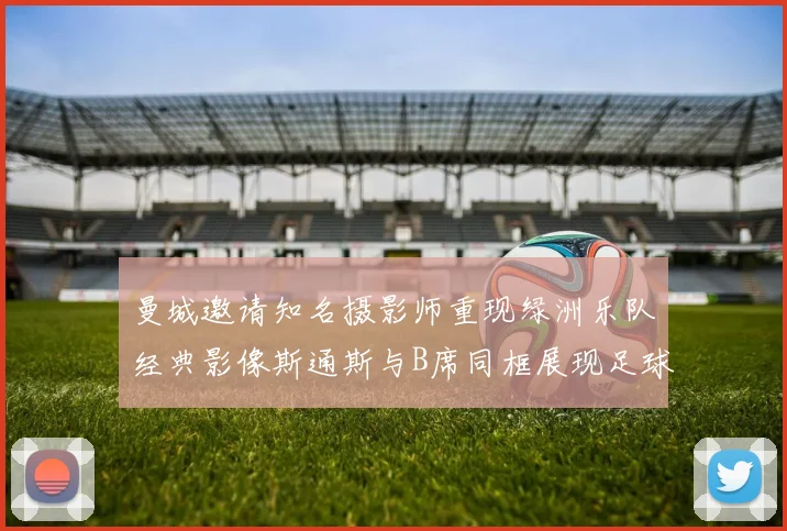 曼城邀请知名摄影师重现绿洲乐队经典影像斯通斯与B席同框展现足球魅力