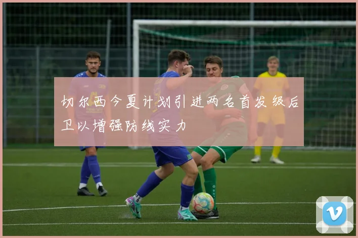 切尔西今夏计划引进两名首发级后卫以增强防线实力