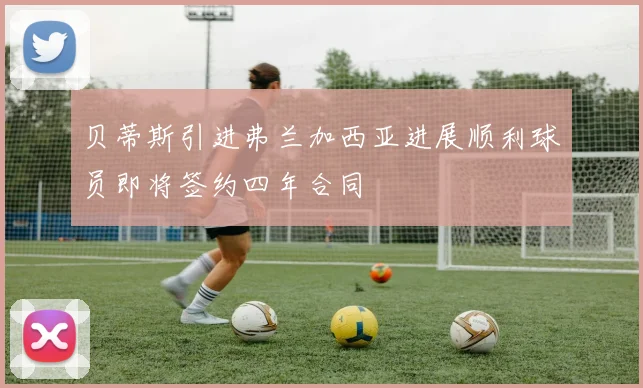 贝蒂斯引进弗兰加西亚进展顺利球员即将签约四年合同