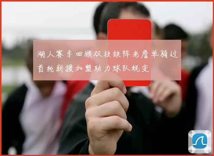 湖人赛季回顾双核缺阵老詹单骑过首轮新援加盟助力球队蜕变