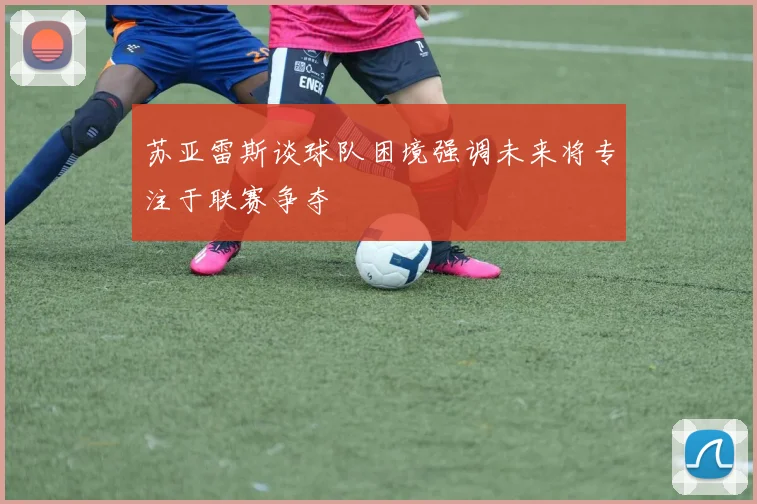苏亚雷斯谈球队困境强调未来将专注于联赛争夺