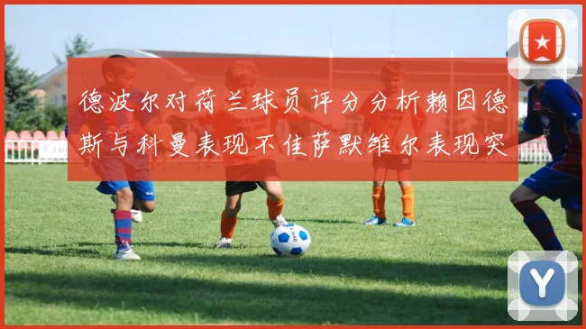 德波尔对荷兰球员评分分析赖因德斯与科曼表现不佳萨默维尔表现突出