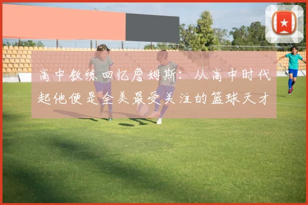 高中教练回忆詹姆斯:从高中时代起他便是全美最受关注的篮球天才