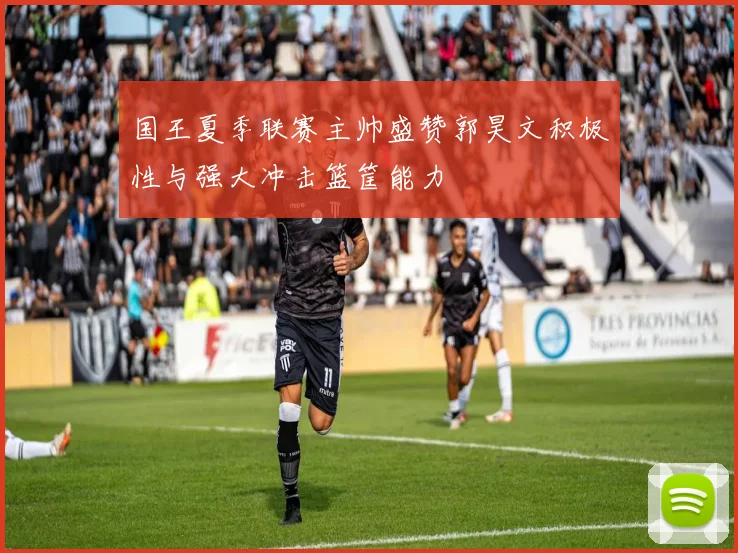 国王夏季联赛主帅盛赞郭昊文积极性与强大冲击篮筐能力