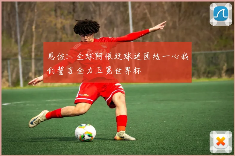 恩佐:全球阿根廷球迷团结一心我们誓言全力卫冕世界杯