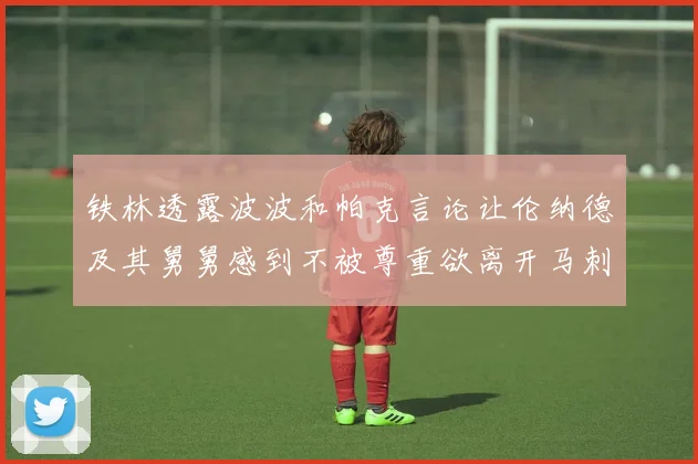 铁林透露波波和帕克言论让伦纳德及其舅舅感到不被尊重欲离开马刺