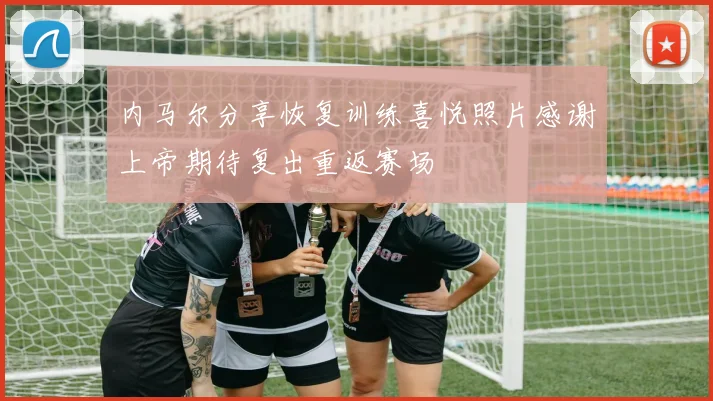 内马尔分享恢复训练喜悦照片感谢上帝期待复出重返赛场