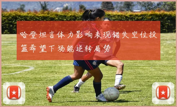 哈登坦言体力影响表现错失空位投篮希望下场能逆转局势